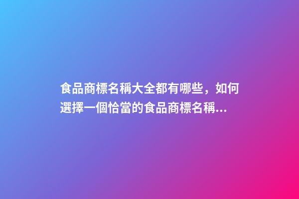 食品商標名稱大全都有哪些，如何選擇一個恰當的食品商標名稱？-第1張-商標起名-玄機派